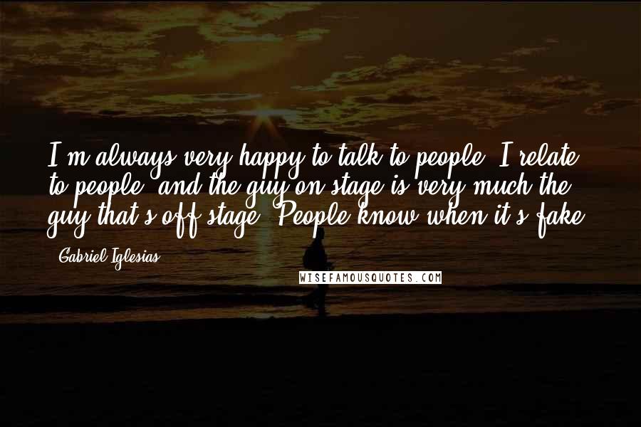 Gabriel Iglesias Quotes: I'm always very happy to talk to people. I relate to people, and the guy on stage is very much the guy that's off stage. People know when it's fake.