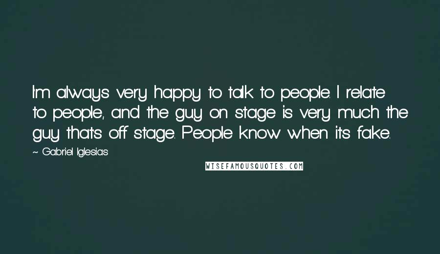 Gabriel Iglesias Quotes: I'm always very happy to talk to people. I relate to people, and the guy on stage is very much the guy that's off stage. People know when it's fake.