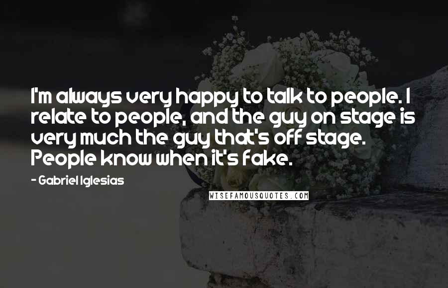 Gabriel Iglesias Quotes: I'm always very happy to talk to people. I relate to people, and the guy on stage is very much the guy that's off stage. People know when it's fake.