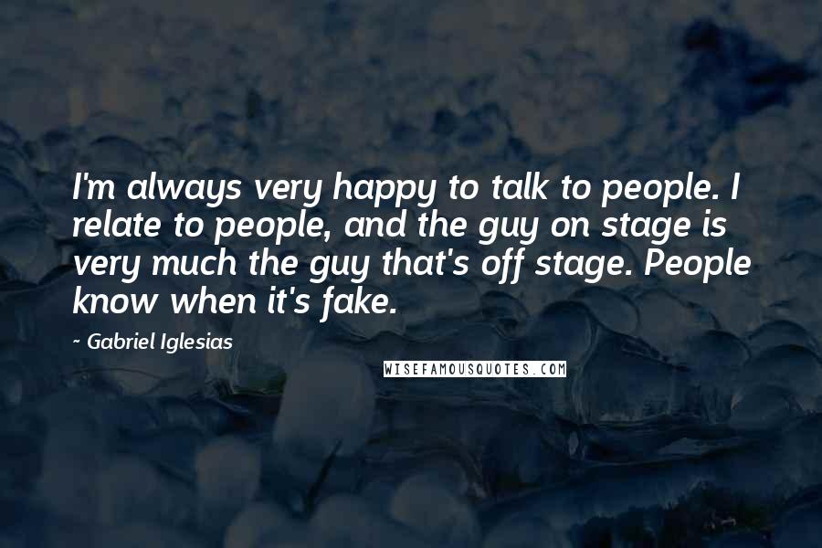 Gabriel Iglesias Quotes: I'm always very happy to talk to people. I relate to people, and the guy on stage is very much the guy that's off stage. People know when it's fake.