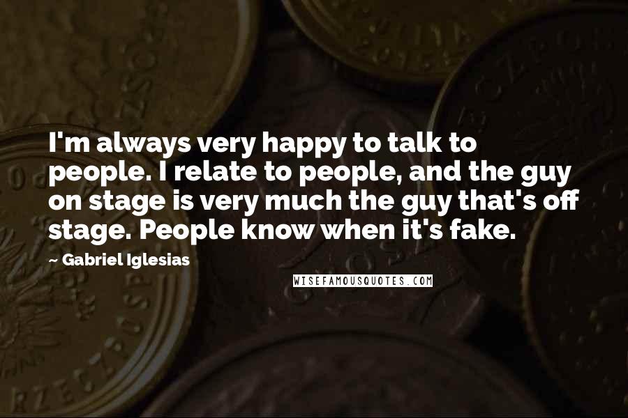 Gabriel Iglesias Quotes: I'm always very happy to talk to people. I relate to people, and the guy on stage is very much the guy that's off stage. People know when it's fake.