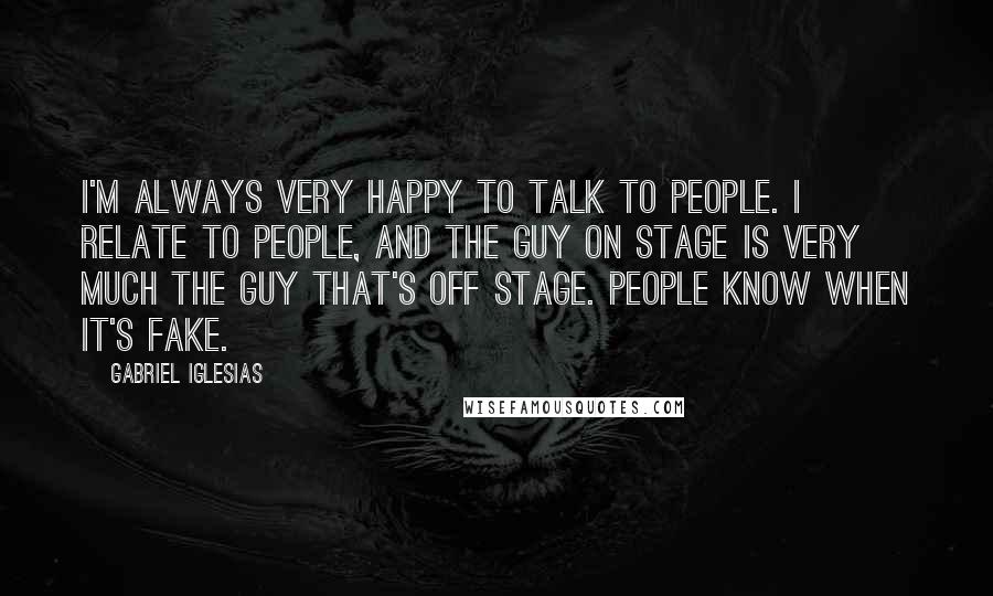 Gabriel Iglesias Quotes: I'm always very happy to talk to people. I relate to people, and the guy on stage is very much the guy that's off stage. People know when it's fake.