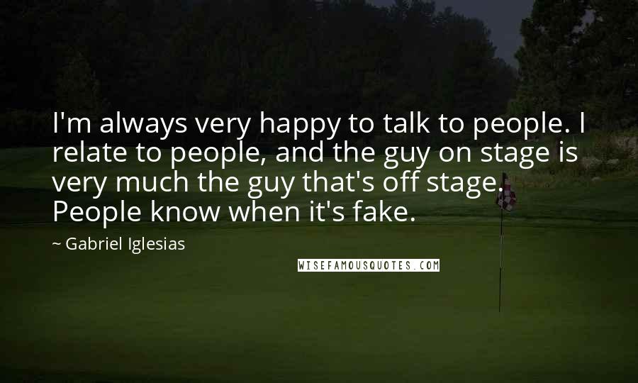 Gabriel Iglesias Quotes: I'm always very happy to talk to people. I relate to people, and the guy on stage is very much the guy that's off stage. People know when it's fake.