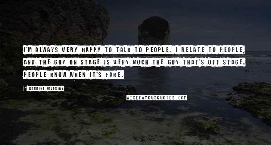 Gabriel Iglesias Quotes: I'm always very happy to talk to people. I relate to people, and the guy on stage is very much the guy that's off stage. People know when it's fake.