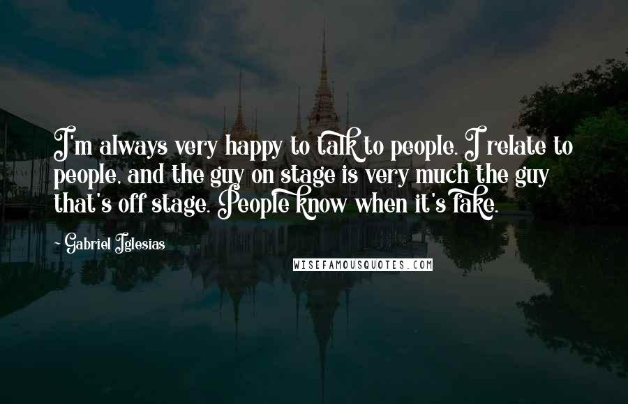 Gabriel Iglesias Quotes: I'm always very happy to talk to people. I relate to people, and the guy on stage is very much the guy that's off stage. People know when it's fake.