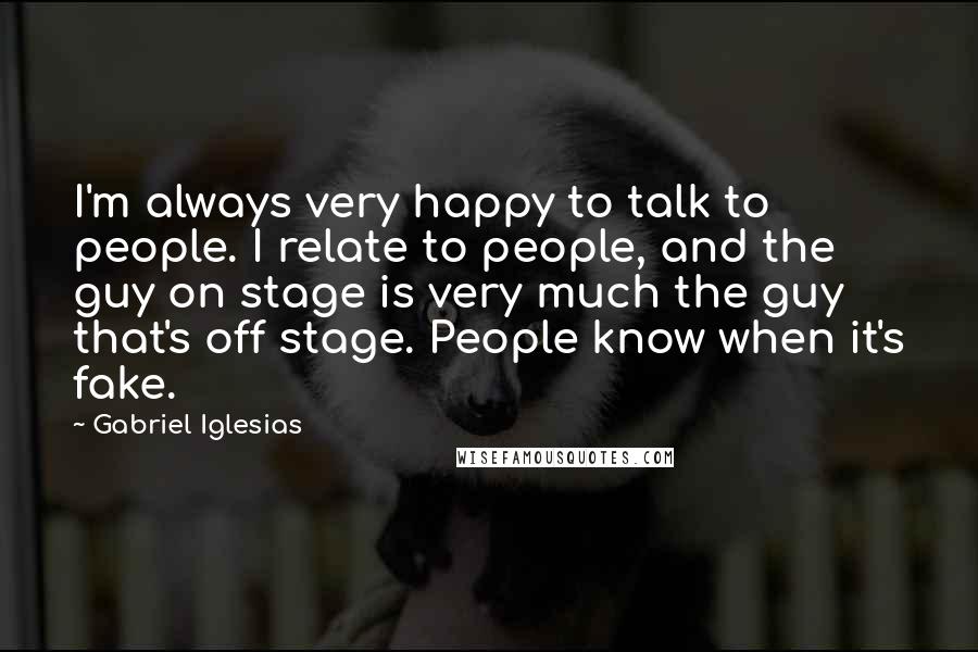Gabriel Iglesias Quotes: I'm always very happy to talk to people. I relate to people, and the guy on stage is very much the guy that's off stage. People know when it's fake.