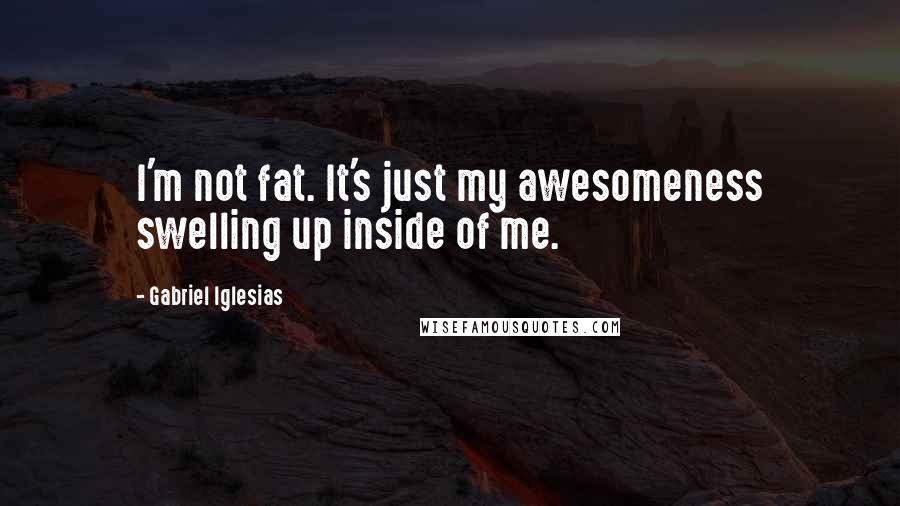 Gabriel Iglesias Quotes: I'm not fat. It's just my awesomeness swelling up inside of me.