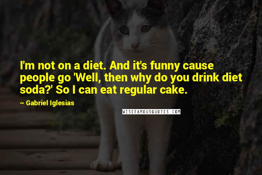 Gabriel Iglesias Quotes: I'm not on a diet. And it's funny cause people go 'Well, then why do you drink diet soda?' So I can eat regular cake.