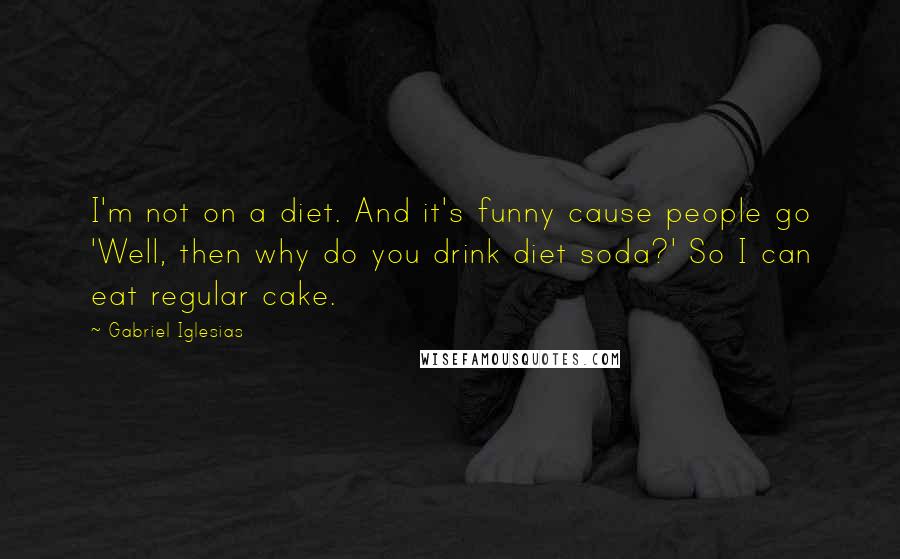 Gabriel Iglesias Quotes: I'm not on a diet. And it's funny cause people go 'Well, then why do you drink diet soda?' So I can eat regular cake.