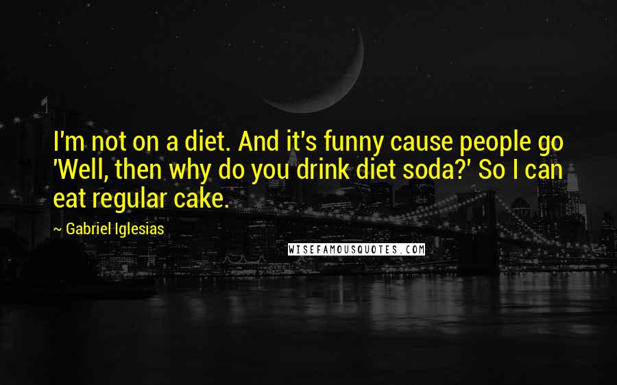 Gabriel Iglesias Quotes: I'm not on a diet. And it's funny cause people go 'Well, then why do you drink diet soda?' So I can eat regular cake.