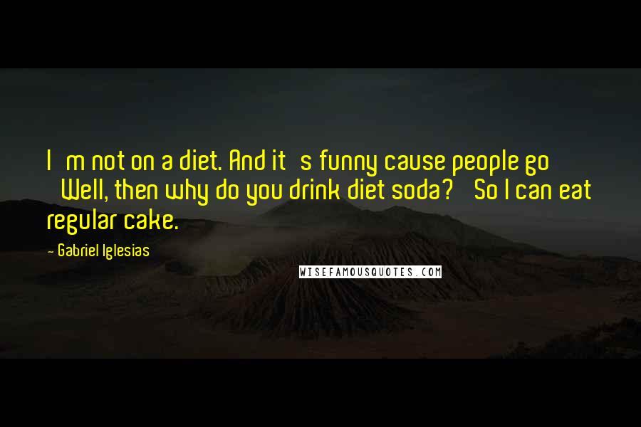 Gabriel Iglesias Quotes: I'm not on a diet. And it's funny cause people go 'Well, then why do you drink diet soda?' So I can eat regular cake.