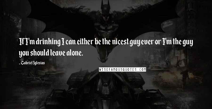 Gabriel Iglesias Quotes: If I'm drinking I can either be the nicest guy ever or I'm the guy you should leave alone.