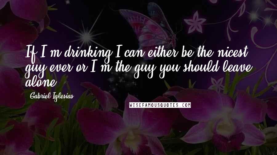 Gabriel Iglesias Quotes: If I'm drinking I can either be the nicest guy ever or I'm the guy you should leave alone.