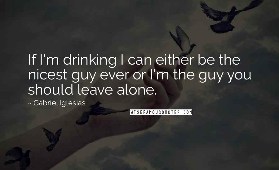 Gabriel Iglesias Quotes: If I'm drinking I can either be the nicest guy ever or I'm the guy you should leave alone.