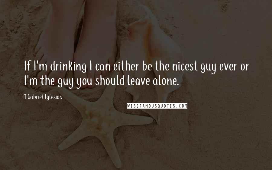 Gabriel Iglesias Quotes: If I'm drinking I can either be the nicest guy ever or I'm the guy you should leave alone.