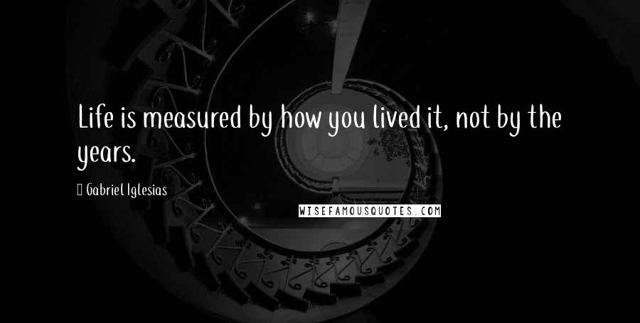 Gabriel Iglesias Quotes: Life is measured by how you lived it, not by the years.