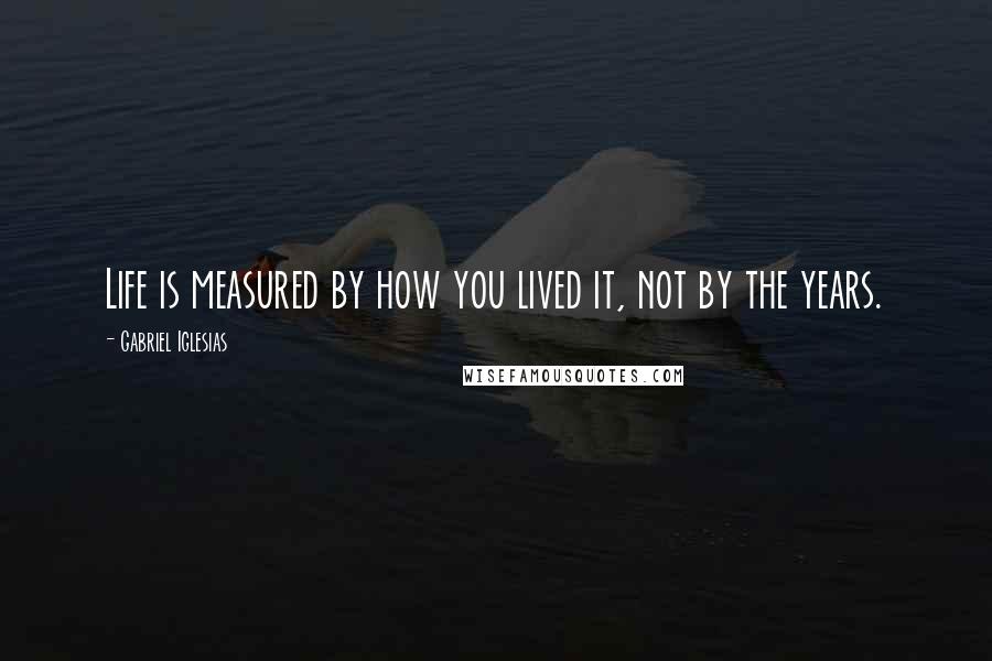 Gabriel Iglesias Quotes: Life is measured by how you lived it, not by the years.