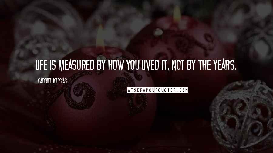 Gabriel Iglesias Quotes: Life is measured by how you lived it, not by the years.