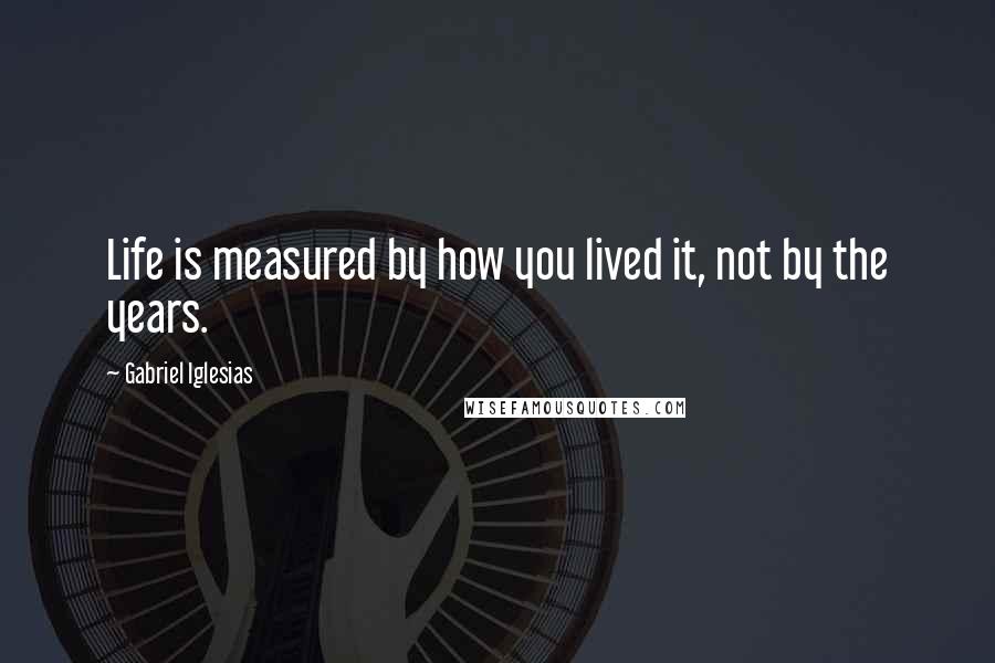 Gabriel Iglesias Quotes: Life is measured by how you lived it, not by the years.