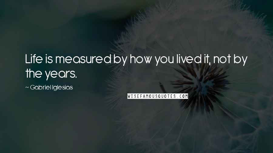 Gabriel Iglesias Quotes: Life is measured by how you lived it, not by the years.