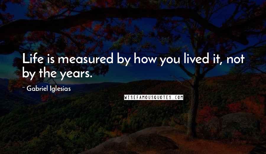 Gabriel Iglesias Quotes: Life is measured by how you lived it, not by the years.