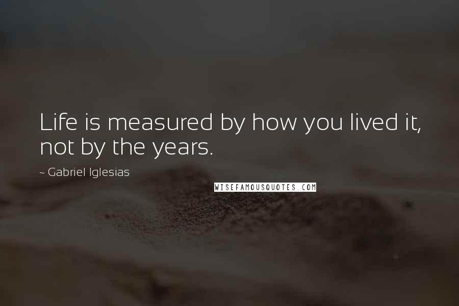 Gabriel Iglesias Quotes: Life is measured by how you lived it, not by the years.