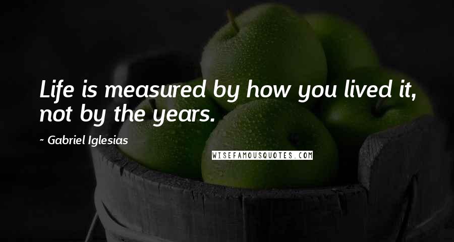 Gabriel Iglesias Quotes: Life is measured by how you lived it, not by the years.