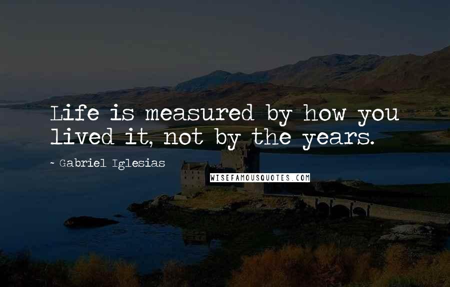 Gabriel Iglesias Quotes: Life is measured by how you lived it, not by the years.