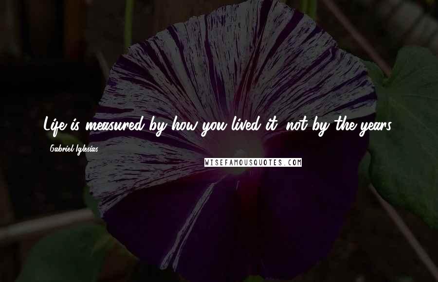 Gabriel Iglesias Quotes: Life is measured by how you lived it, not by the years.