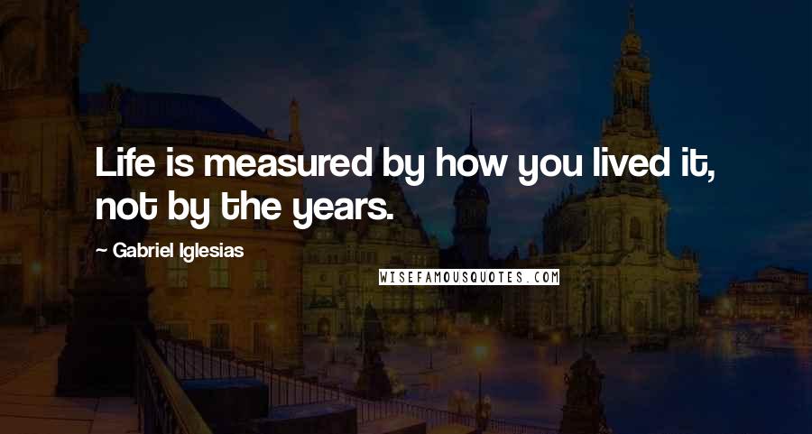 Gabriel Iglesias Quotes: Life is measured by how you lived it, not by the years.