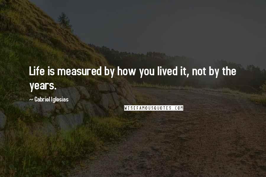 Gabriel Iglesias Quotes: Life is measured by how you lived it, not by the years.