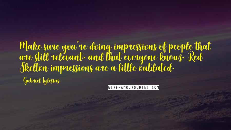 Gabriel Iglesias Quotes: Make sure you're doing impressions of people that are still relevant, and that everyone knows. Red Skelton impressions are a little outdated.