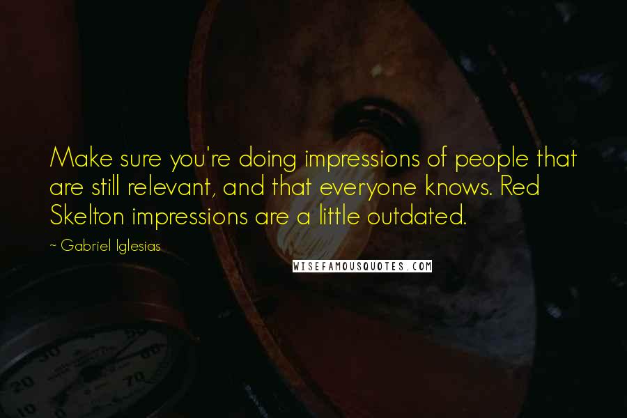 Gabriel Iglesias Quotes: Make sure you're doing impressions of people that are still relevant, and that everyone knows. Red Skelton impressions are a little outdated.
