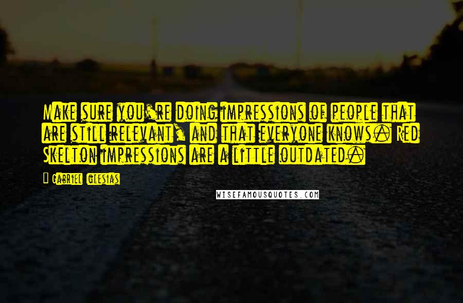 Gabriel Iglesias Quotes: Make sure you're doing impressions of people that are still relevant, and that everyone knows. Red Skelton impressions are a little outdated.
