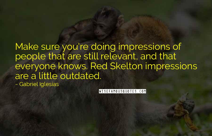 Gabriel Iglesias Quotes: Make sure you're doing impressions of people that are still relevant, and that everyone knows. Red Skelton impressions are a little outdated.