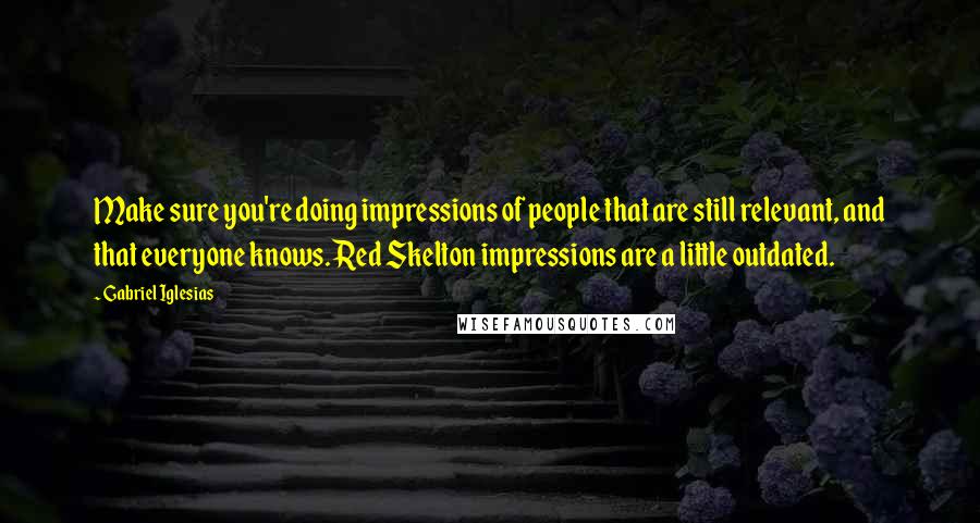 Gabriel Iglesias Quotes: Make sure you're doing impressions of people that are still relevant, and that everyone knows. Red Skelton impressions are a little outdated.