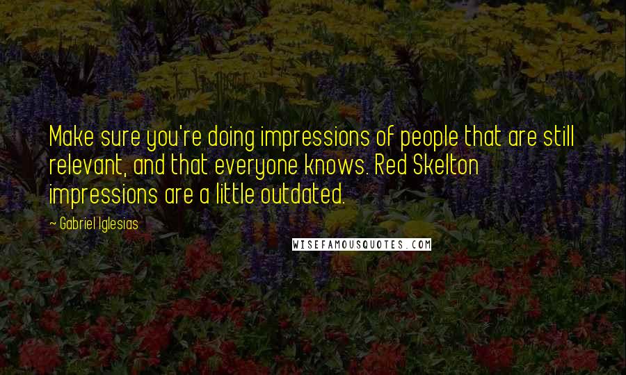 Gabriel Iglesias Quotes: Make sure you're doing impressions of people that are still relevant, and that everyone knows. Red Skelton impressions are a little outdated.