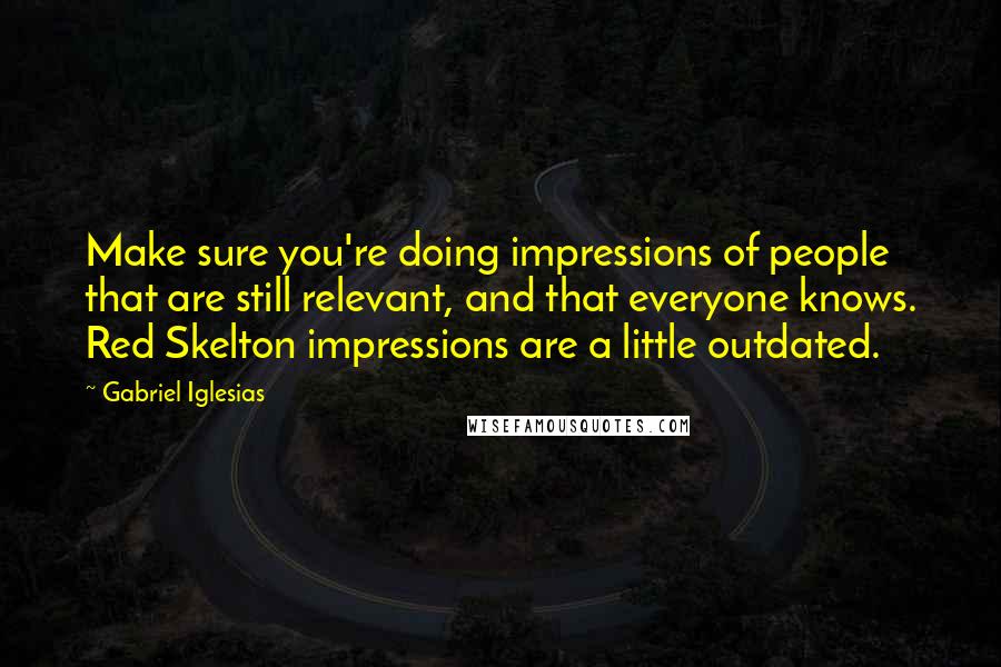 Gabriel Iglesias Quotes: Make sure you're doing impressions of people that are still relevant, and that everyone knows. Red Skelton impressions are a little outdated.