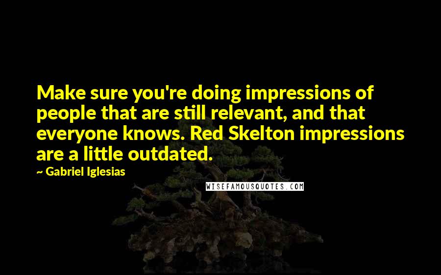 Gabriel Iglesias Quotes: Make sure you're doing impressions of people that are still relevant, and that everyone knows. Red Skelton impressions are a little outdated.