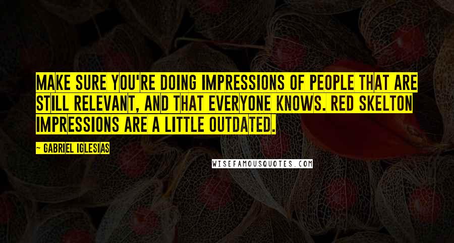 Gabriel Iglesias Quotes: Make sure you're doing impressions of people that are still relevant, and that everyone knows. Red Skelton impressions are a little outdated.