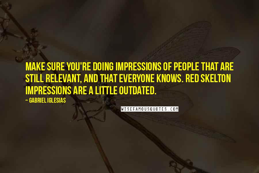 Gabriel Iglesias Quotes: Make sure you're doing impressions of people that are still relevant, and that everyone knows. Red Skelton impressions are a little outdated.