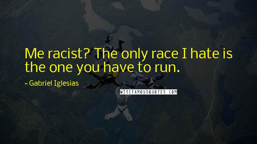 Gabriel Iglesias Quotes: Me racist? The only race I hate is the one you have to run.