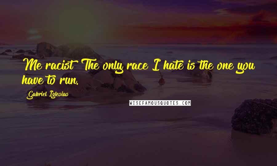 Gabriel Iglesias Quotes: Me racist? The only race I hate is the one you have to run.