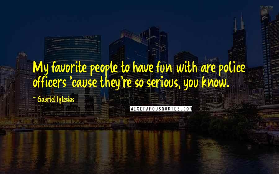 Gabriel Iglesias Quotes: My favorite people to have fun with are police officers 'cause they're so serious, you know.