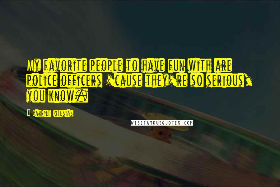 Gabriel Iglesias Quotes: My favorite people to have fun with are police officers 'cause they're so serious, you know.