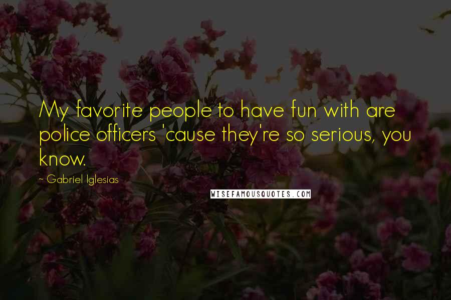 Gabriel Iglesias Quotes: My favorite people to have fun with are police officers 'cause they're so serious, you know.