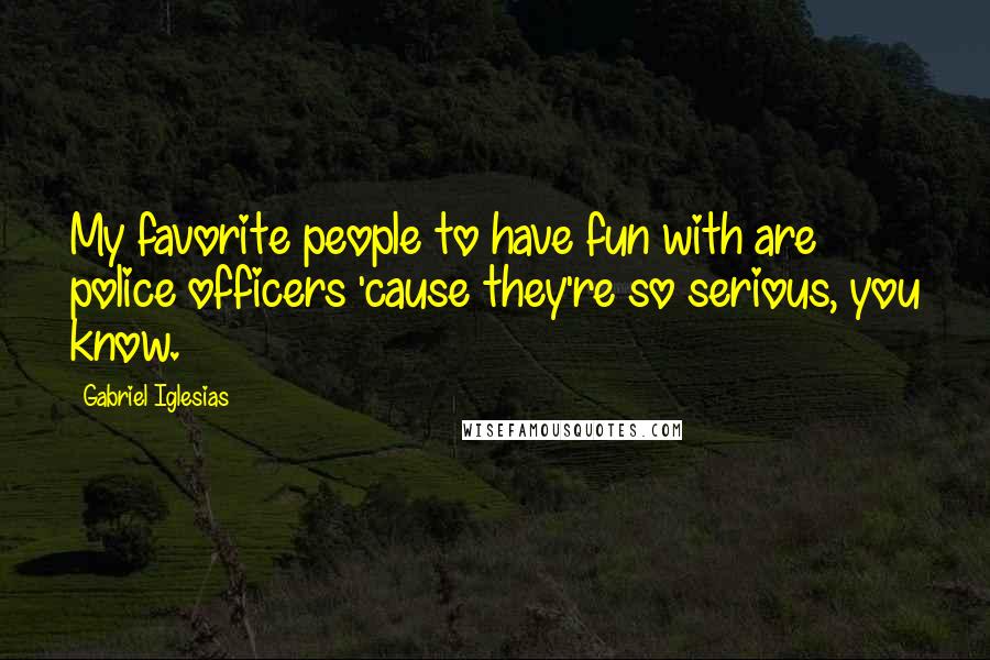 Gabriel Iglesias Quotes: My favorite people to have fun with are police officers 'cause they're so serious, you know.