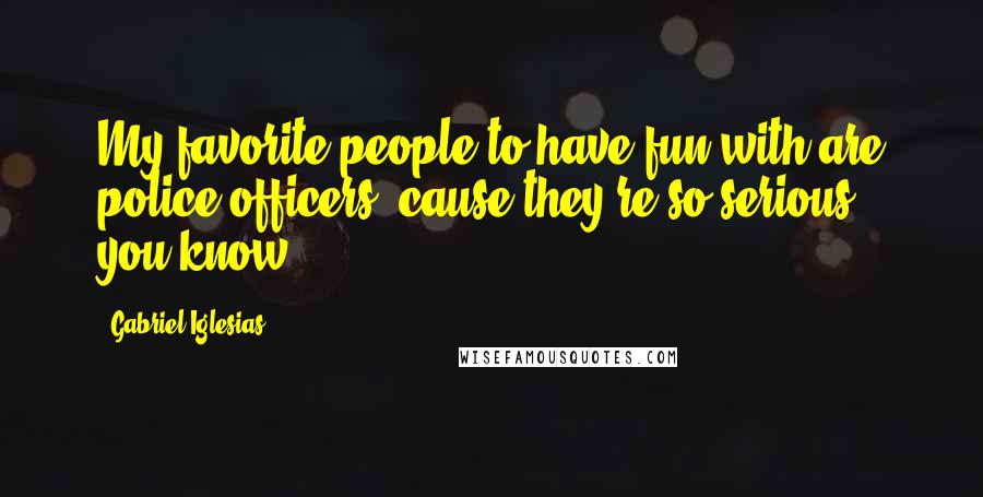 Gabriel Iglesias Quotes: My favorite people to have fun with are police officers 'cause they're so serious, you know.