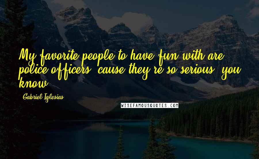 Gabriel Iglesias Quotes: My favorite people to have fun with are police officers 'cause they're so serious, you know.