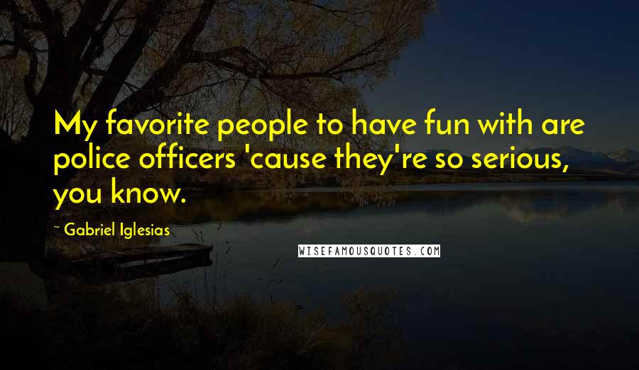 Gabriel Iglesias Quotes: My favorite people to have fun with are police officers 'cause they're so serious, you know.